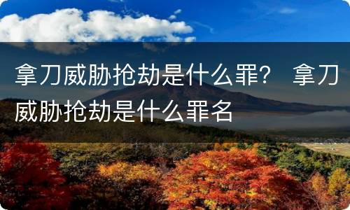 拿刀威胁抢劫是什么罪？ 拿刀威胁抢劫是什么罪名