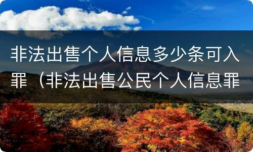 非法出售个人信息多少条可入罪（非法出售公民个人信息罪量刑）