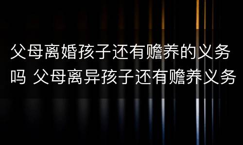 父母离婚孩子还有赡养的义务吗 父母离异孩子还有赡养义务吗