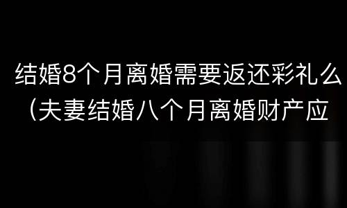 结婚8个月离婚需要返还彩礼么（夫妻结婚八个月离婚财产应该怎么分）