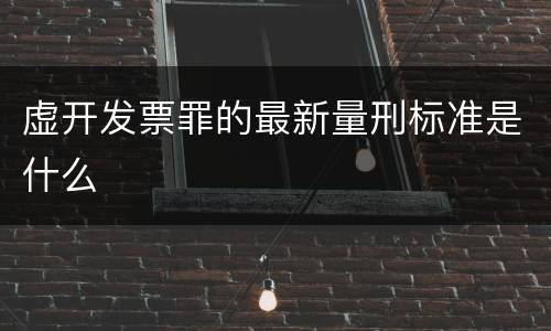 虚开发票罪的最新量刑标准是什么