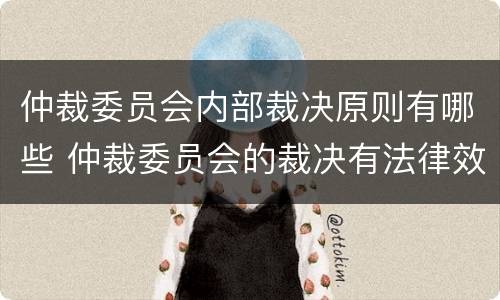 仲裁委员会内部裁决原则有哪些 仲裁委员会的裁决有法律效力吗