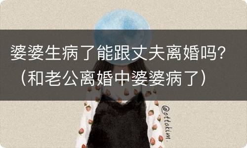 婆婆生病了能跟丈夫离婚吗？（和老公离婚中婆婆病了）