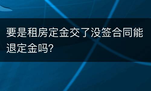 要是租房定金交了没签合同能退定金吗？
