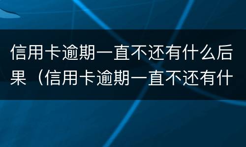 信用卡逾期一直不还有什么后果（信用卡逾期一直不还有什么后果吗）
