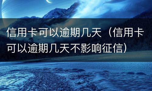 信用卡可以逾期几天（信用卡可以逾期几天不影响征信）