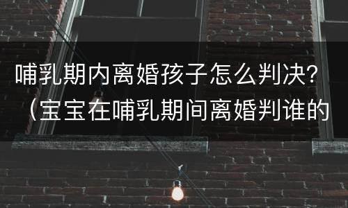 哺乳期内离婚孩子怎么判决？（宝宝在哺乳期间离婚判谁的）