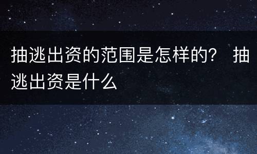 抽逃出资的范围是怎样的？ 抽逃出资是什么