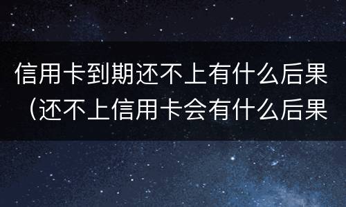 信用卡到期还不上有什么后果（还不上信用卡会有什么后果）