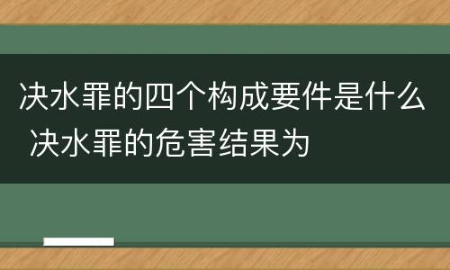 决水罪的四个构成要件是什么 决水罪的危害结果为