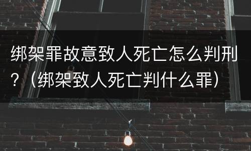 绑架罪故意致人死亡怎么判刑?（绑架致人死亡判什么罪）