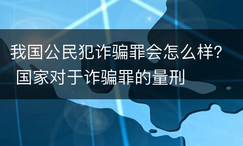 我国公民犯诈骗罪会怎么样？ 国家对于诈骗罪的量刑