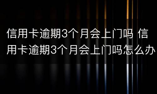 信用卡逾期3个月会上门吗 信用卡逾期3个月会上门吗怎么办