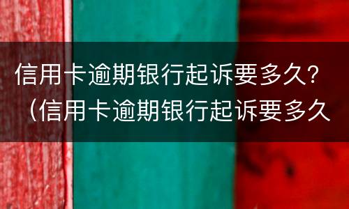 信用卡逾期银行起诉要多久？（信用卡逾期银行起诉要多久开庭）
