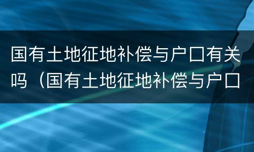 国有土地征地补偿与户囗有关吗（国有土地征地补偿与户囗有关吗）