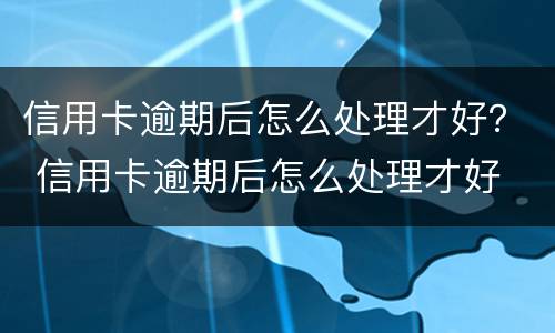 信用卡逾期后怎么处理才好？ 信用卡逾期后怎么处理才好