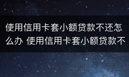 使用信用卡套小额贷款不还怎么办 使用信用卡套小额贷款不还怎么办呢