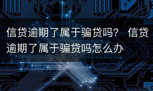 信贷逾期了属于骗贷吗？ 信贷逾期了属于骗贷吗怎么办