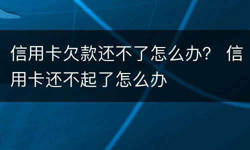 信用卡欠款还不了怎么办？ 信用卡还不起了怎么办