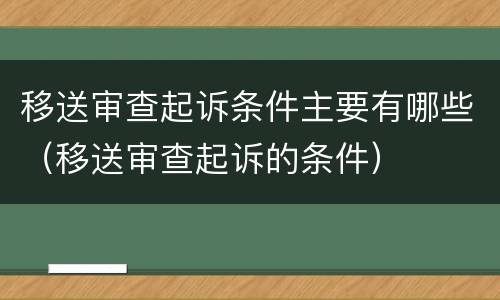 移送审查起诉条件主要有哪些（移送审查起诉的条件）