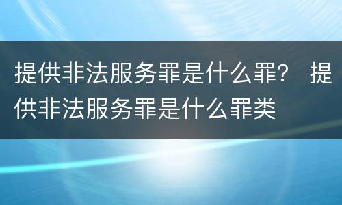 提供非法服务罪是什么罪？ 提供非法服务罪是什么罪类