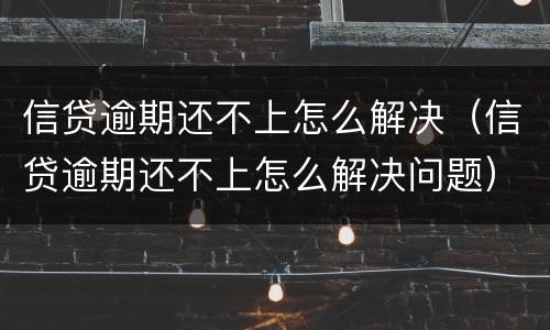 信贷逾期还不上怎么解决（信贷逾期还不上怎么解决问题）