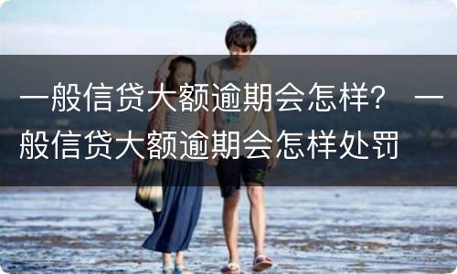 一般信贷大额逾期会怎样？ 一般信贷大额逾期会怎样处罚
