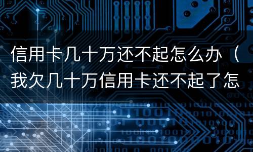 信用卡几十万还不起怎么办（我欠几十万信用卡还不起了怎么办）