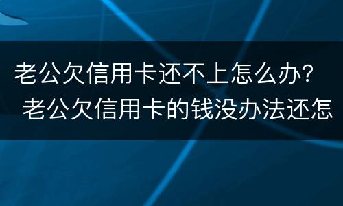 老公欠信用卡还不上怎么办？ 老公欠信用卡的钱没办法还怎么办