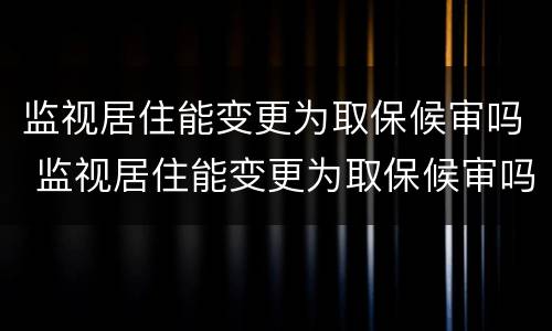 监视居住能变更为取保候审吗 监视居住能变更为取保候审吗