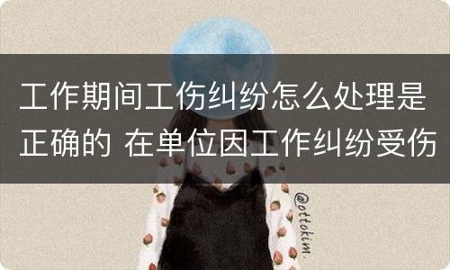 工作期间工伤纠纷怎么处理是正确的 在单位因工作纠纷受伤算工伤吗?