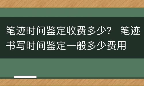 笔迹时间鉴定收费多少？ 笔迹书写时间鉴定一般多少费用