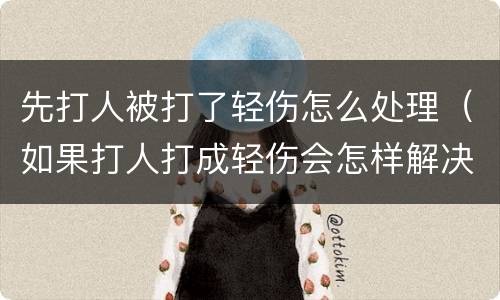 先打人被打了轻伤怎么处理（如果打人打成轻伤会怎样解决）