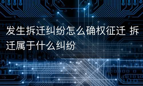 发生拆迁纠纷怎么确权征迁 拆迁属于什么纠纷