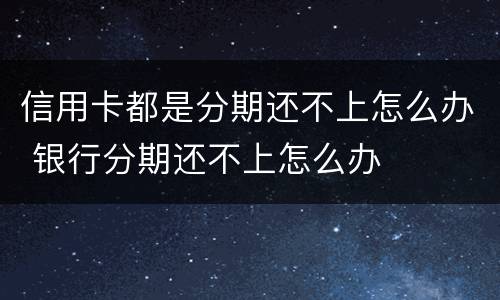 信用卡都是分期还不上怎么办 银行分期还不上怎么办