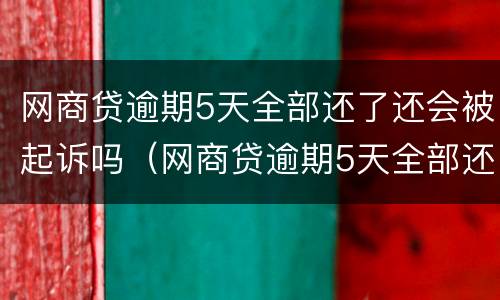 网商贷逾期5天全部还了还会被起诉吗（网商贷逾期5天全部还了还会被起诉吗知乎）