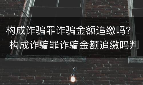 构成诈骗罪诈骗金额追缴吗？ 构成诈骗罪诈骗金额追缴吗判多少年