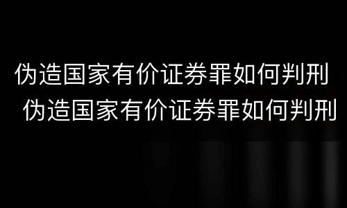 伪造国家有价证券罪如何判刑 伪造国家有价证券罪如何判刑案例