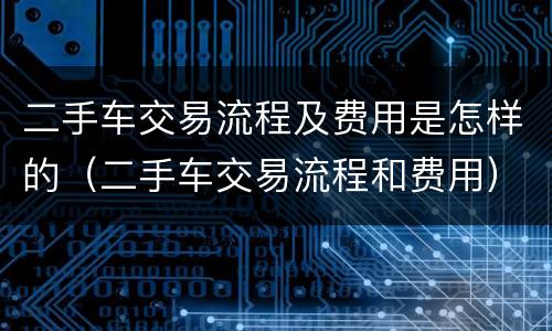 二手车交易流程及费用是怎样的（二手车交易流程和费用）