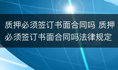 质押必须签订书面合同吗 质押必须签订书面合同吗法律规定