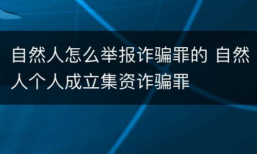 自然人怎么举报诈骗罪的 自然人个人成立集资诈骗罪