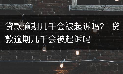 贷款逾期几千会被起诉吗？ 贷款逾期几千会被起诉吗