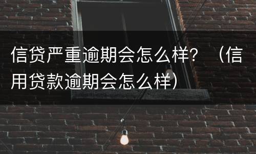 信贷严重逾期会怎么样？（信用贷款逾期会怎么样）