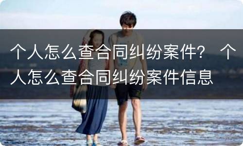 个人怎么查合同纠纷案件？ 个人怎么查合同纠纷案件信息