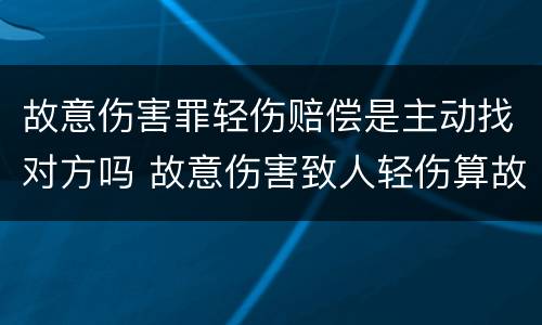 故意伤害罪轻伤赔偿是主动找对方吗 故意伤害致人轻伤算故意伤害罪吗