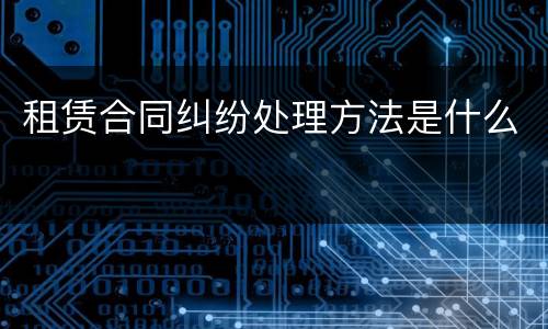 租赁合同纠纷处理方法是什么