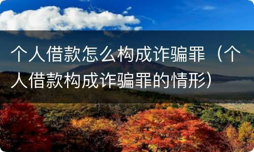 个人借款怎么构成诈骗罪（个人借款构成诈骗罪的情形）