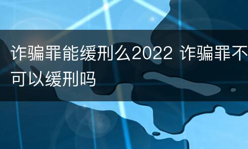 诈骗罪能缓刑么2022 诈骗罪不可以缓刑吗