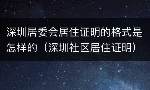 深圳居委会居住证明的格式是怎样的（深圳社区居住证明）