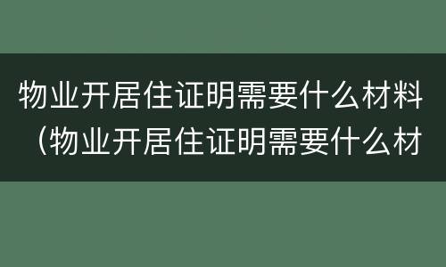 物业开居住证明需要什么材料（物业开居住证明需要什么材料呢）